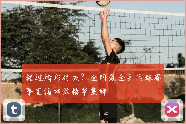 错过精彩对决？全网最全乒乓球赛事直播回放精华集锦