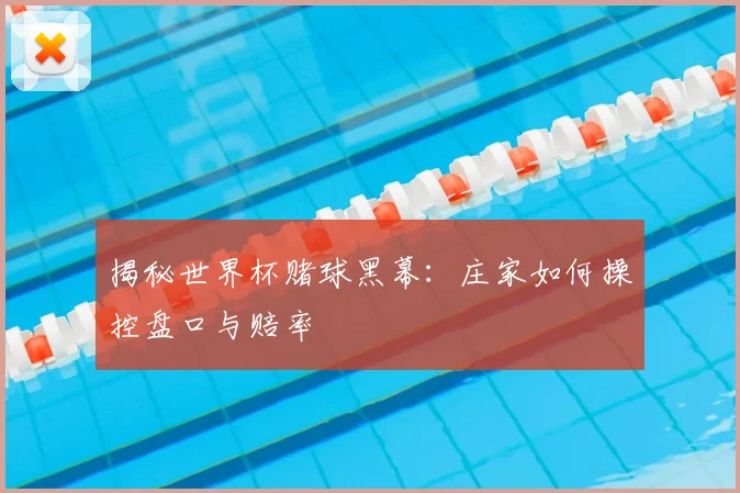 揭秘世界杯赌球黑幕：庄家如何操控盘口与赔率