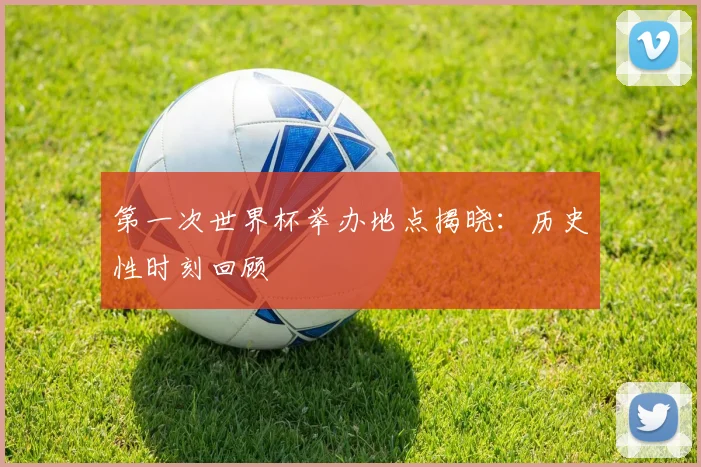第一次世界杯举办地点揭晓:历史性时刻回顾
