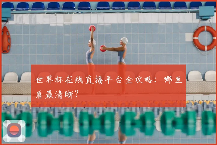 世界杯在线直播平台全攻略：哪里看最清晰？