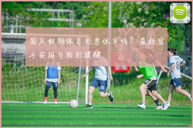 国庆假期体育彩票休市吗？最新官方安排与购彩提醒