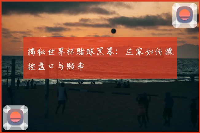 揭秘世界杯赌球黑幕:庄家如何操控盘口与赔率